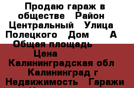 Продаю гараж в обществе › Район ­ Центральный › Улица ­ Полецкого › Дом ­ 72-А › Общая площадь ­ 24 › Цена ­ 90 000 - Калининградская обл., Калининград г. Недвижимость » Гаражи   . Калининградская обл.,Калининград г.